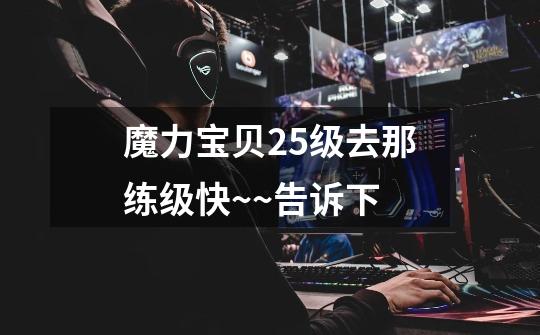 魔力宝贝25级去那练级快~~告诉下-第1张-游戏信息-龙启网
