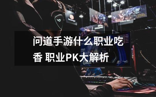 问道手游什么职业吃香 职业PK大解析-第1张-游戏信息-龙启网