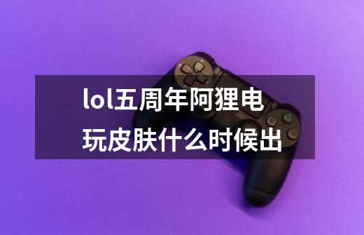 lol五周年阿狸电玩皮肤什么时候出-第1张-游戏信息-龙启网