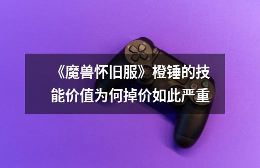 《魔兽怀旧服》橙锤的技能价值为何掉价如此严重-第1张-游戏信息-龙启网