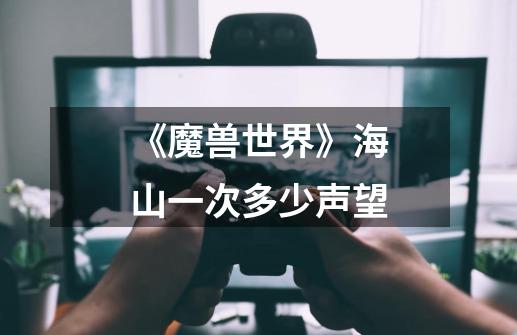 《魔兽世界》海山一次多少声望-第1张-游戏信息-龙启网