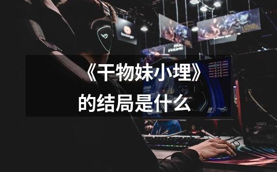 《干物妹小埋》的结局是什么-第1张-游戏信息-龙启网