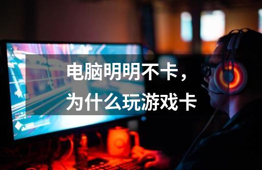 电脑明明不卡,为什么玩游戏卡-第1张-游戏信息-龙启网