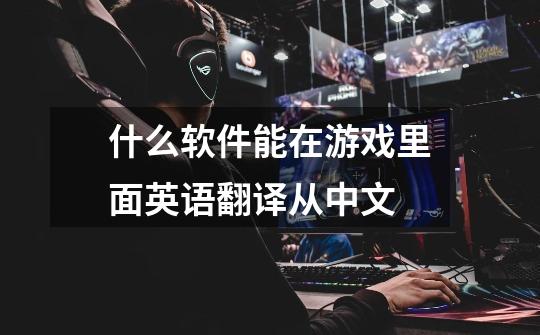 什么软件能在游戏里面英语翻译从中文-第1张-游戏信息-龙启网