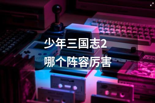 少年三国志2哪个阵容厉害-第1张-游戏信息-龙启网