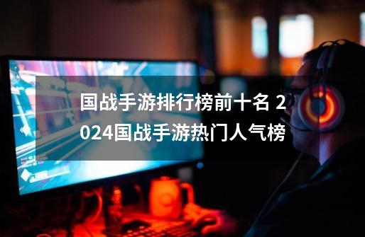 国战手游排行榜前十名 2024国战手游热门人气榜-第1张-游戏信息-龙启网
