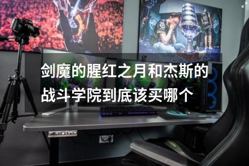 剑魔的腥红之月和杰斯的战斗学院到底该买哪个-第1张-游戏信息-龙启网