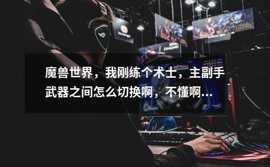 魔兽世界,我刚练个术士,主副手武器之间怎么切换啊,不懂啊,有专门的键位吗,一定要用宏才能切换吗-第1张-游戏信息-龙启网