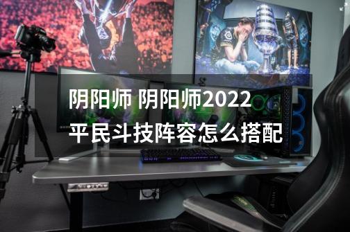 阴阳师 阴阳师2022平民斗技阵容怎么搭配-第1张-游戏信息-龙启网