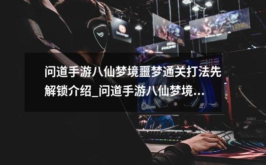 问道手游八仙梦境噩梦通关打法先解锁介绍_问道手游八仙梦境噩梦通关打法先解锁是什么-第1张-游戏信息-龙启网