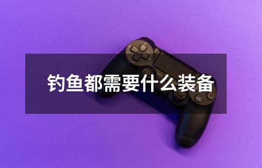 钓鱼都需要什么装备-第1张-游戏信息-龙启网