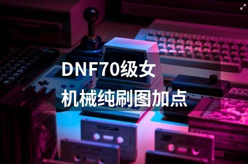 DNF70级女机械纯刷图加点-第1张-游戏信息-龙启网