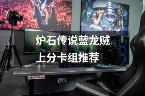 炉石传说蓝龙贼上分卡组推荐-第1张-游戏信息-龙启网