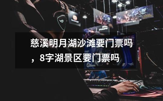 慈溪明月湖沙滩要门票吗,8字湖景区要门票吗-第1张-游戏信息-龙启网