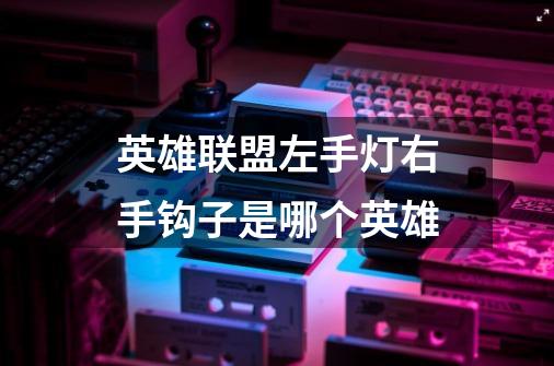 英雄联盟左手灯右手钩子是哪个英雄-第1张-游戏信息-龙启网