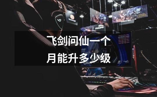 飞剑问仙一个月能升多少级-第1张-游戏信息-龙启网