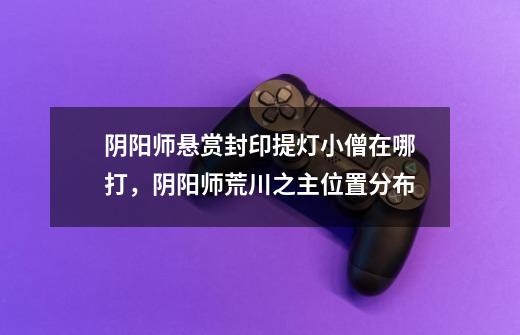 阴阳师悬赏封印提灯小僧在哪打,阴阳师荒川之主位置分布-第1张-游戏信息-龙启网