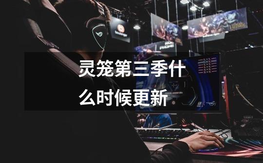 灵笼第三季什么时候更新-第1张-游戏信息-龙启网
