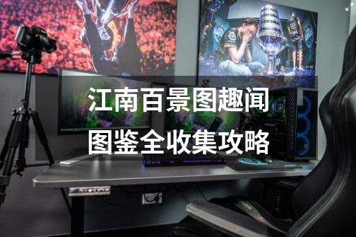 江南百景图趣闻图鉴全收集攻略-第1张-游戏信息-龙启网