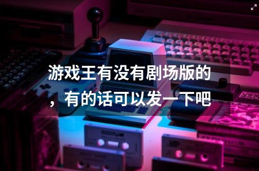 游戏王有没有剧场版的，有的话可以发一下吧-第1张-游戏信息-龙启网