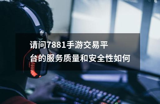 请问7881手游交易平 台的服务质量和安全性如何-第1张-游戏信息-龙启网