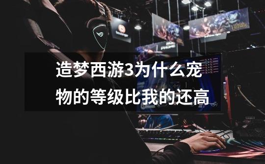 造梦西游3为什么宠物的等级比我的还高-第1张-游戏信息-龙启网