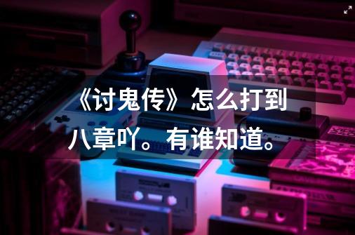 《讨鬼传》怎么打到八章吖。有谁知道。-第1张-游戏信息-龙启网
