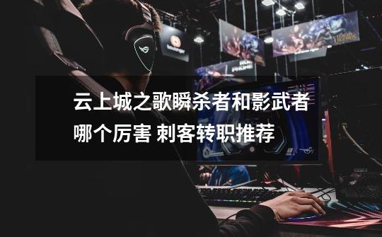 云上城之歌瞬杀者和影武者哪个厉害 刺客转职推荐-第1张-游戏信息-龙启网