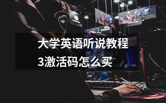 大学英语听说教程3激活码怎么买-第1张-游戏信息-龙启网
