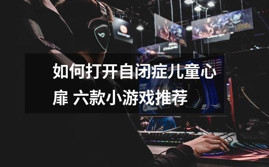 如何打开自闭症儿童心扉 六款小游戏推荐-第1张-游戏信息-龙启网