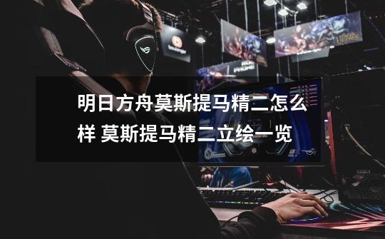 明日方舟莫斯提马精二怎么样 莫斯提马精二立绘一览-第1张-游戏信息-龙启网
