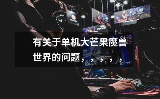 有关于单机大芒果魔兽世界的问题,,,,,-第1张-游戏信息-龙启网