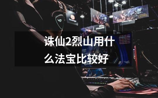 诛仙2烈山用什么法宝比较好-第1张-游戏信息-龙启网