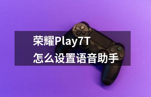 荣耀Play7T怎么设置语音助手-第1张-游戏信息-龙启网