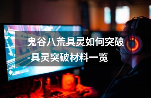 鬼谷八荒具灵如何突破-具灵突破材料一览-第1张-游戏信息-龙启网