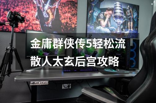 金庸群侠传5轻松流散人太玄后宫攻略-第1张-游戏信息-龙启网