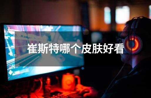 崔斯特哪个皮肤好看-第1张-游戏信息-龙启网
