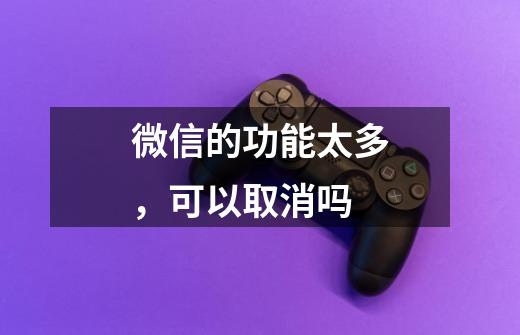 微信的功能太多,可以取消吗-第1张-游戏信息-龙启网