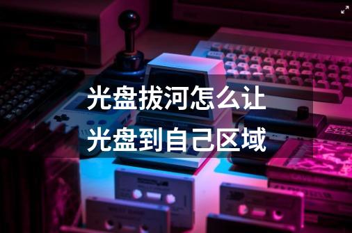 光盘拔河怎么让光盘到自己区域-第1张-游戏信息-龙启网