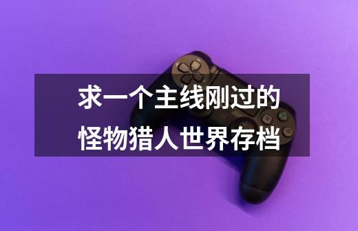 求一个主线刚过的怪物猎人世界存档-第1张-游戏信息-龙启网
