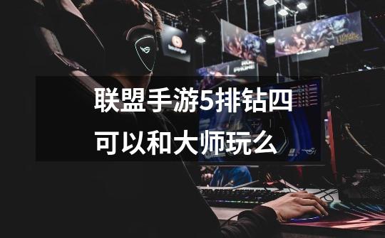 联盟手游5排钻四可以和大师玩么-第1张-游戏信息-龙启网