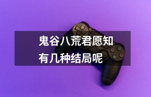 鬼谷八荒君愿知有几种结局呢-第1张-游戏信息-龙启网