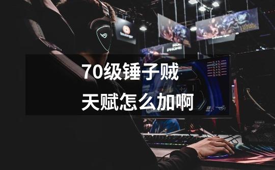 70级锤子贼天赋怎么加啊-第1张-游戏信息-龙启网