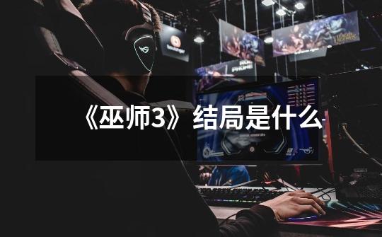 《巫师3》结局是什么-第1张-游戏信息-龙启网