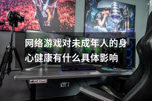 网络游戏对未成年人的身心健康有什么具体影响-第1张-游戏信息-龙启网