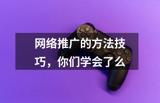 网络推广的方法技巧,你们学会了么-第1张-游戏信息-龙启网