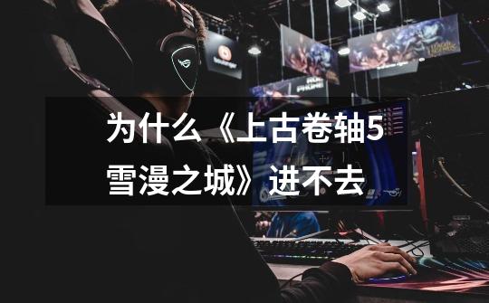 为什么《上古卷轴5雪漫之城》进不去-第1张-游戏信息-龙启网