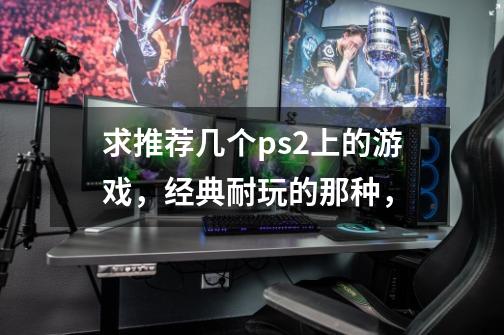 求推荐几个ps2上的游戏,经典耐玩的那种,-第1张-游戏信息-龙启网
