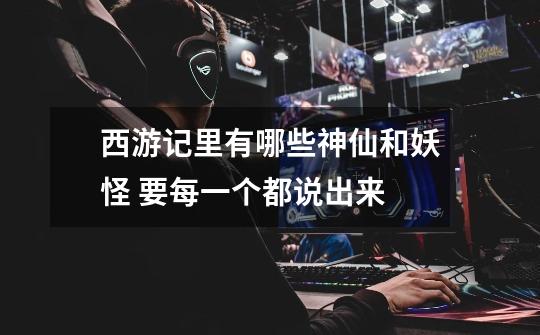 西游记里有哪些神仙和妖怪 要每一个都说出来-第1张-游戏信息-龙启网