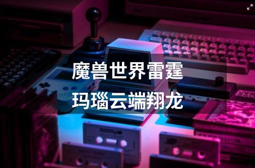 魔兽世界雷霆玛瑙云端翔龙-第1张-游戏信息-龙启网